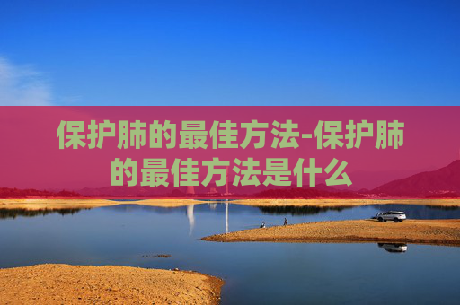 保护肺的最佳方法-保护肺的最佳方法是什么