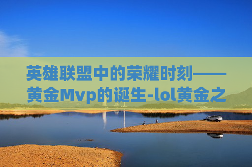 英雄联盟中的荣耀时刻——黄金Mvp的诞生-lol黄金之路是什么意思
