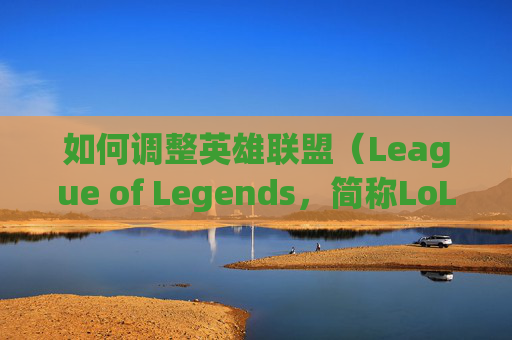 如何调整英雄联盟（League of Legends，简称LoL）电脑难度-LOL端游如何加好友