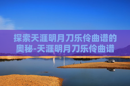 探索天涯明月刀乐伶曲谱的奥秘-天涯明月刀乐伶曲谱穿越时空的思念