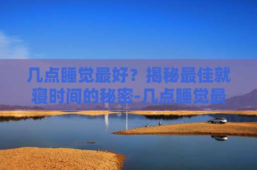 几点睡觉最好？揭秘最佳就寝时间的秘密-几点睡觉最好最佳时间