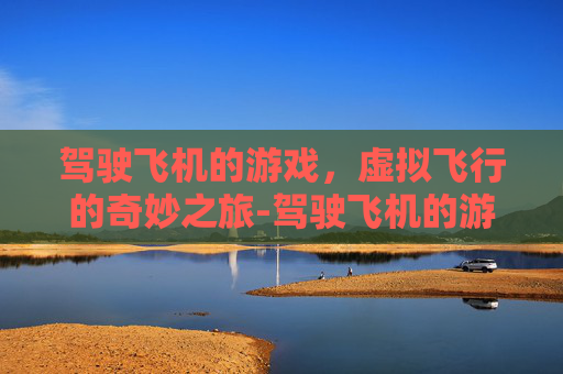 驾驶飞机的游戏，虚拟飞行的奇妙之旅-驾驶飞机的游戏视频