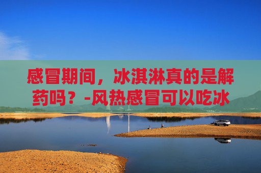 感冒期间，冰淇淋真的是解药吗？-风热感冒可以吃冰淇淋吗
