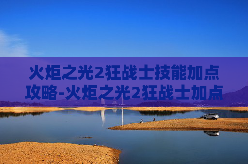 火炬之光2狂战士技能加点攻略-火炬之光2狂战士加点和技能