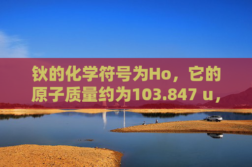 钬的化学符号为Ho，它的原子质量约为103.847 u，相对原子质量约为59.92。钬是一种银白色金属，具有高反射性和良好的导电性。它的主要用途包括制造合金、装饰品、珠宝以及在电子工业中的应用。-铥怎么读