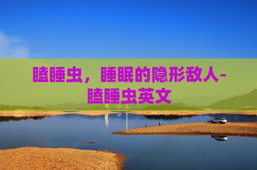 瞌睡虫，睡眠的隐形敌人-瞌睡虫英文