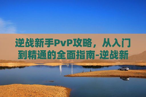 逆战新手PvP攻略，从入门到精通的全面指南-逆战新手训练