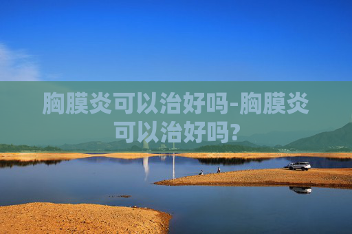 胸膜炎可以治好吗-胸膜炎可以治好吗?