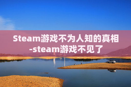 Steam游戏不为人知的真相-steam游戏不见了