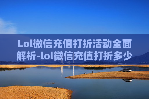 Lol微信充值打折活动全面解析-lol微信充值打折多少
