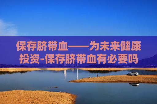 保存脐带血——为未来健康投资-保存脐带血有必要吗