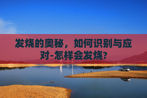 发烧的奥秘，如何识别与应对-怎样会发烧?