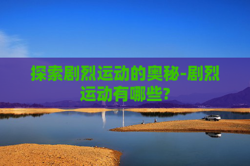 探索剧烈运动的奥秘-剧烈运动有哪些?