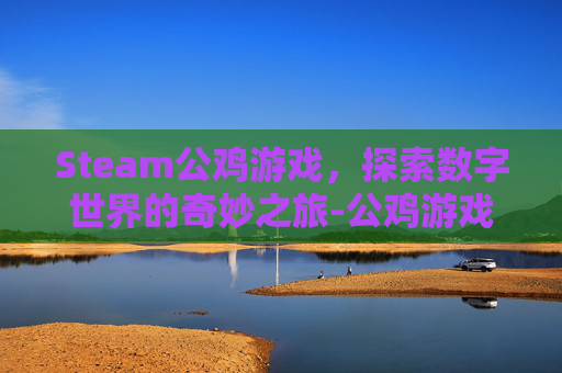 Steam公鸡游戏，探索数字世界的奇妙之旅-公鸡游戏下载