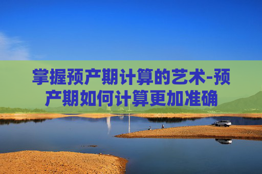 掌握预产期计算的艺术-预产期如何计算更加准确