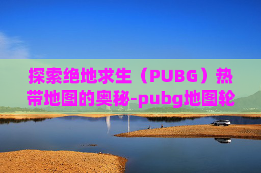 探索绝地求生（PUBG）热带地图的奥秘-pubg地图轮换2026年6月24