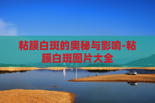粘膜白斑的奥秘与影响-粘膜白斑图片大全