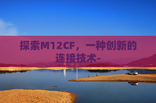 探索M12CF，一种创新的连接技术-