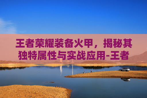 王者荣耀装备火甲，揭秘其独特属性与实战应用-王者荣耀装备火甲是哪个