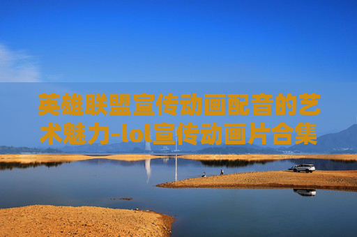 英雄联盟宣传动画配音的艺术魅力-lol宣传动画片合集