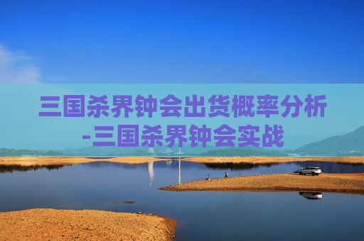 三国杀界钟会出货概率分析-三国杀界钟会实战