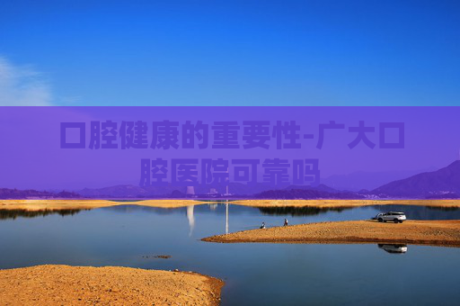 口腔健康的重要性-广大口腔医院可靠吗