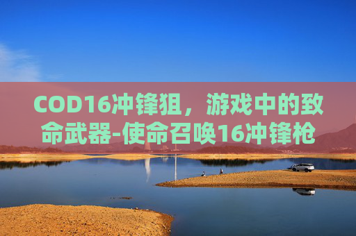 COD16冲锋狙，游戏中的致命武器-使命召唤16冲锋枪