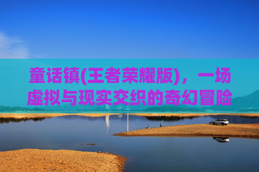 童话镇(王者荣耀版)，一场虚拟与现实交织的奇幻冒险-童话镇游戏官网