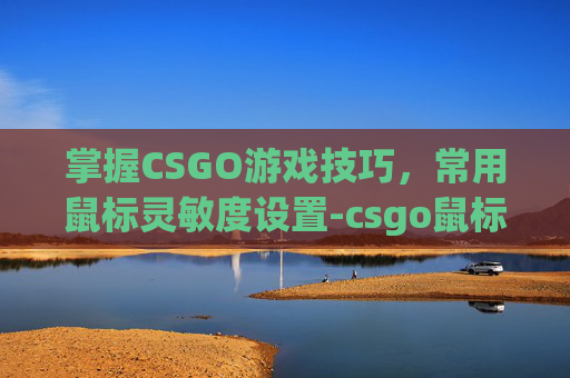 掌握CSGO游戏技巧，常用鼠标灵敏度设置-csgo鼠标灵敏度推荐
