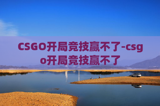 CSGO开局竞技赢不了-csgo开局竞技赢不了