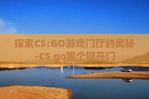 探索CS:GO游戏门厅的奥秘-CS go哪个键开门