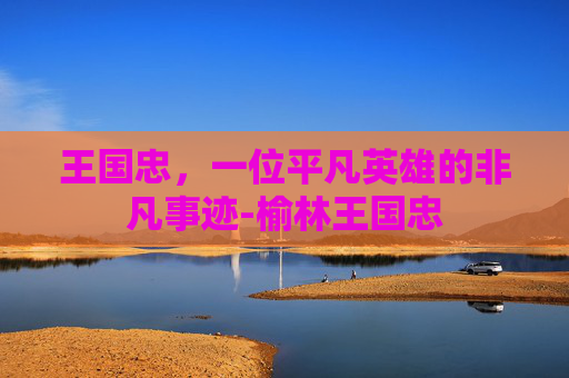 王国忠，一位平凡英雄的非凡事迹-榆林王国忠