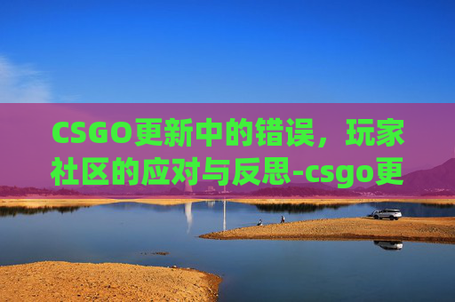 CSGO更新中的错误，玩家社区的应对与反思-csgo更新不了怎么回事