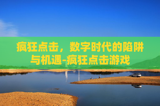 疯狂点击，数字时代的陷阱与机遇-疯狂点击游戏