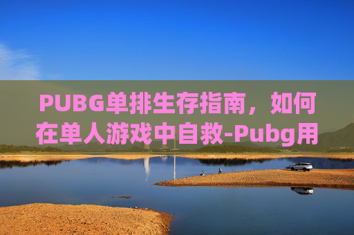 PUBG单排生存指南，如何在单人游戏中自救-Pubg用点单排