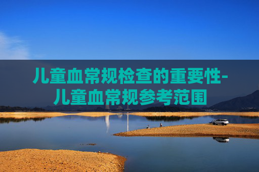 儿童血常规检查的重要性-儿童血常规参考范围