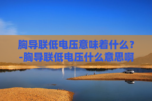 胸导联低电压意味着什么？-胸导联低电压什么意思啊