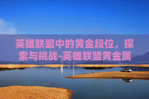 英雄联盟中的黄金段位，探索与挑战-英雄联盟黄金属于什么水平
