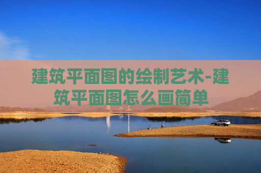 建筑平面图的绘制艺术-建筑平面图怎么画简单
