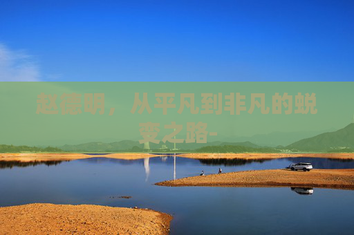 赵德明，从平凡到非凡的蜕变之路-