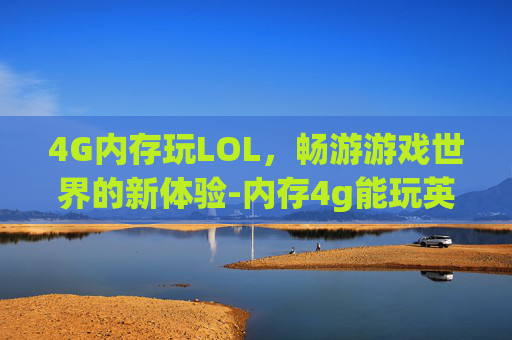 4G内存玩LOL，畅游游戏世界的新体验-内存4g能玩英雄联盟吗