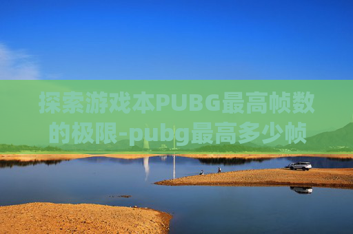 探索游戏本PUBG最高帧数的极限-pubg最高多少帧