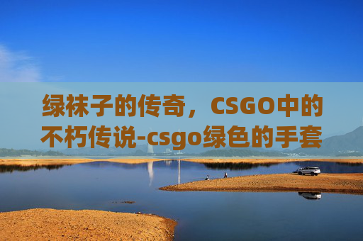 绿袜子的传奇，CSGO中的不朽传说-csgo绿色的手套