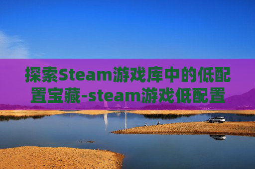 探索Steam游戏库中的低配置宝藏-steam游戏低配置推与魔法有关荐