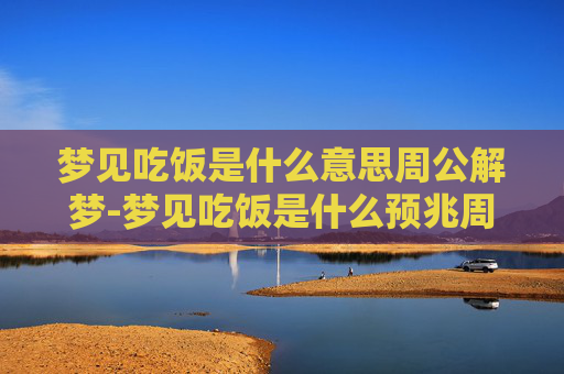 梦见吃饭是什么意思周公解梦-梦见吃饭是什么预兆周公解梦