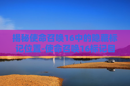 揭秘使命召唤16中的隐藏标记位置-使命召唤16标记目标那关怎样过