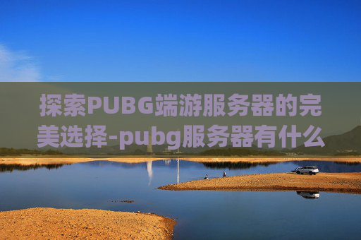 探索PUBG端游服务器的完美选择-pubg服务器有什么区别