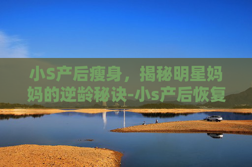 小S产后瘦身，揭秘明星妈妈的逆龄秘诀-小s产后恢复好最简单三个步骤
