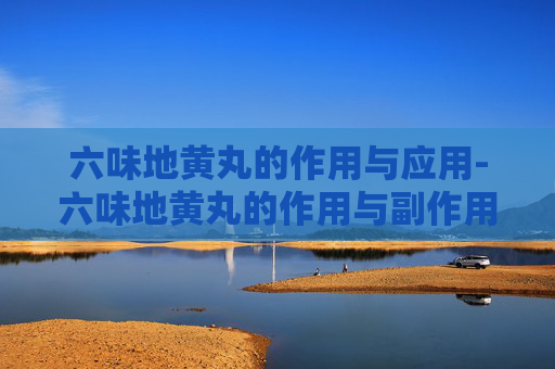 六味地黄丸的作用与应用-六味地黄丸的作用与副作用