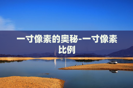 一寸像素的奥秘-一寸像素比例